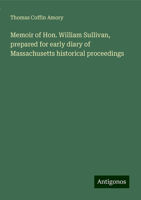 Thomas Coffin Amory: Memoir of Hon. William Sullivan, prepared for early diary of Massachusetts historical proceedings, Buch