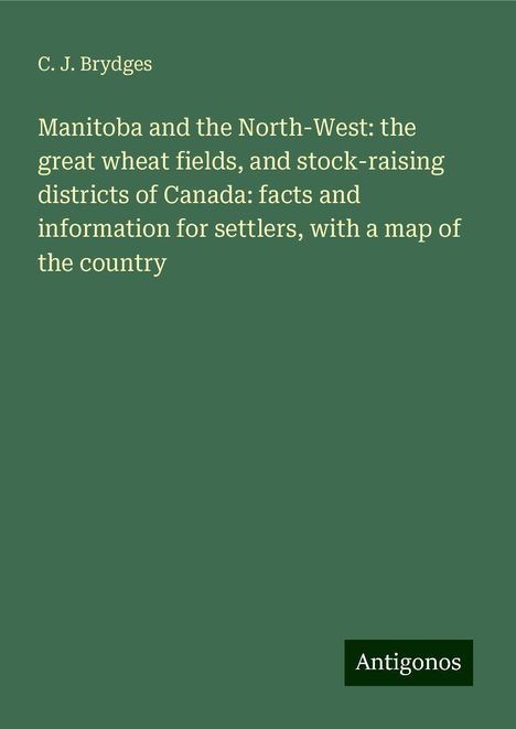 C. J. Brydges: Manitoba and the North-West: the great wheat fields, and stock-raising districts of Canada: facts and information for settlers, with a map of the country, Buch