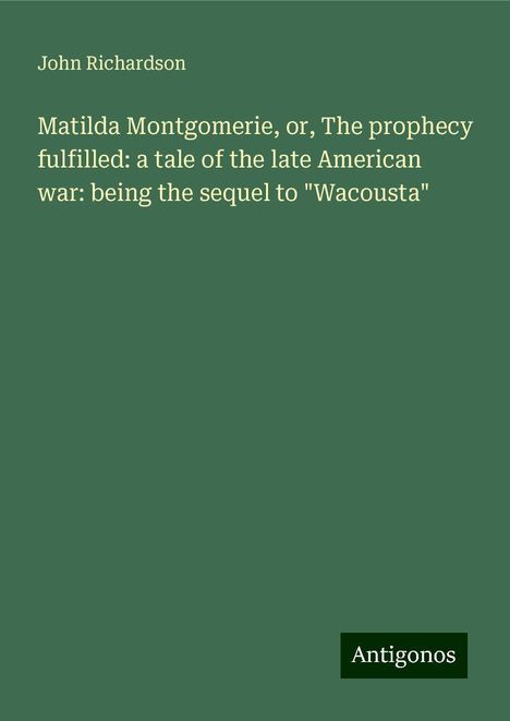 John Richardson: Matilda Montgomerie, or, The prophecy fulfilled: a tale of the late American war: being the sequel to "Wacousta", Buch