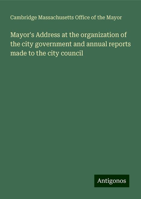 Cambridge Massachusetts Office of the Mayor: Mayor's Address at the organization of the city government and annual reports made to the city council, Buch