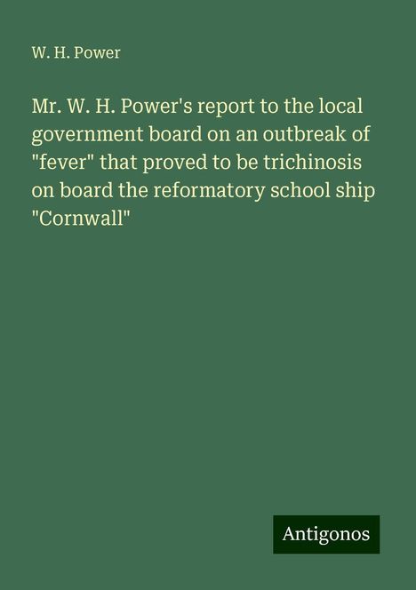 W. H. Power: Mr. W. H. Power's report to the local government board on an outbreak of "fever" that proved to be trichinosis on board the reformatory school ship "Cornwall", Buch