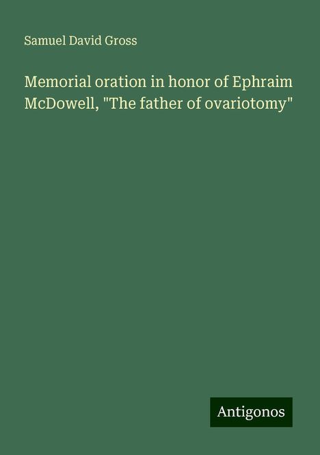 Samuel David Gross: Memorial oration in honor of Ephraim McDowell, "The father of ovariotomy", Buch