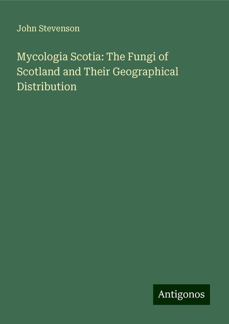 John Stevenson: Mycologia Scotia: The Fungi of Scotland and Their Geographical Distribution, Buch