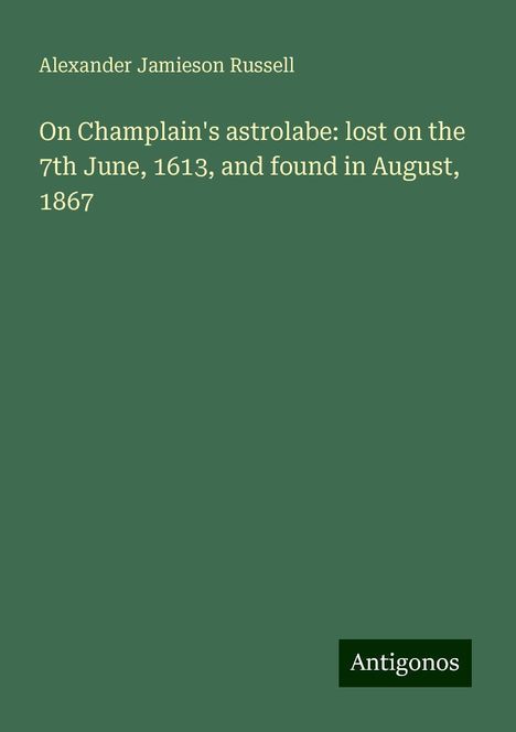 Alexander Jamieson Russell: On Champlain's astrolabe: lost on the 7th June, 1613, and found in August, 1867, Buch