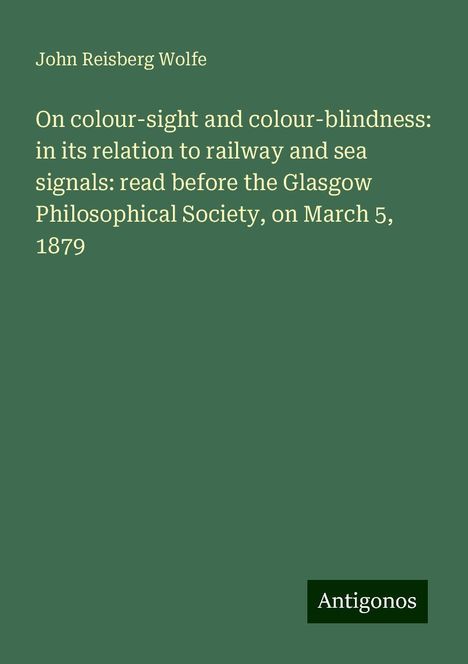 John Reisberg Wolfe: On colour-sight and colour-blindness: in its relation to railway and sea signals: read before the Glasgow Philosophical Society, on March 5, 1879, Buch