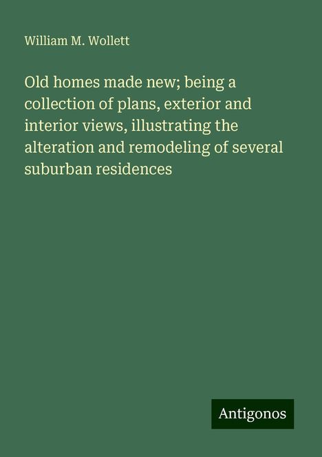 William M. Wollett: Old homes made new; being a collection of plans, exterior and interior views, illustrating the alteration and remodeling of several suburban residences, Buch