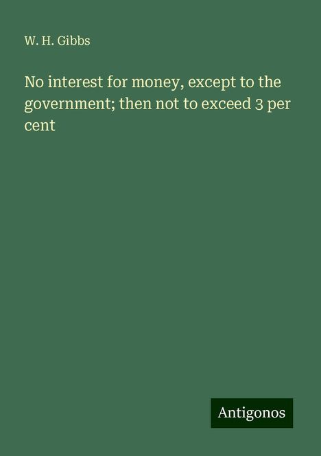 W. H. Gibbs: No interest for money, except to the government; then not to exceed 3 per cent, Buch