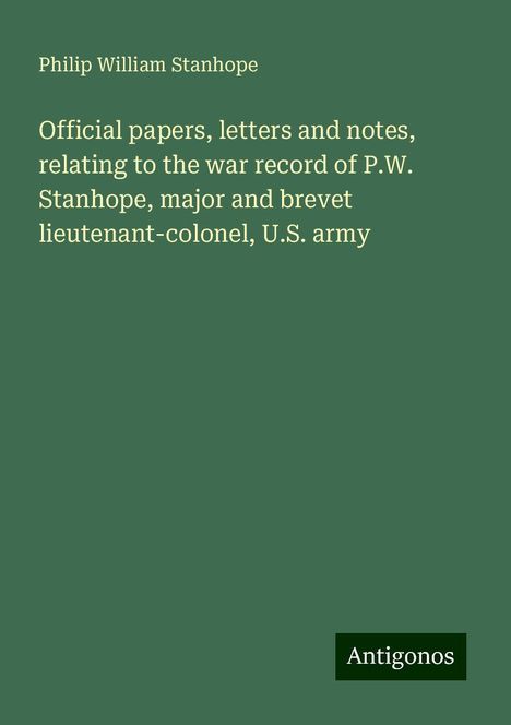 Philip William Stanhope: Official papers, letters and notes, relating to the war record of P.W. Stanhope, major and brevet lieutenant-colonel, U.S. army, Buch