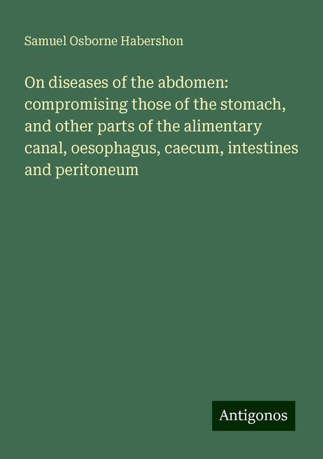 Samuel Osborne Habershon: On diseases of the abdomen: compromising those of the stomach, and other parts of the alimentary canal, oesophagus, caecum, intestines and peritoneum, Buch