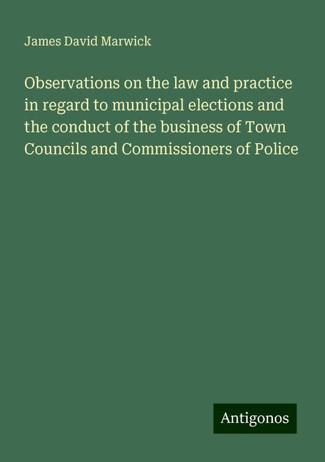 James David Marwick: Observations on the law and practice in regard to municipal elections and the conduct of the business of Town Councils and Commissioners of Police, Buch