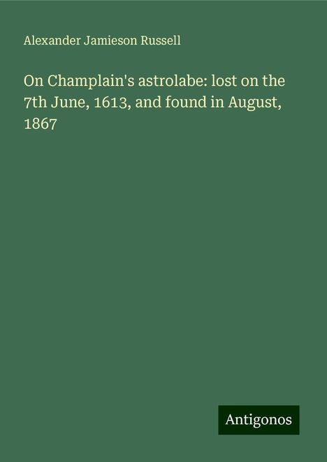 Alexander Jamieson Russell: On Champlain's astrolabe: lost on the 7th June, 1613, and found in August, 1867, Buch