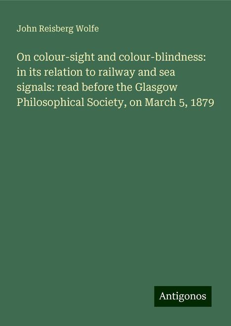 John Reisberg Wolfe: On colour-sight and colour-blindness: in its relation to railway and sea signals: read before the Glasgow Philosophical Society, on March 5, 1879, Buch