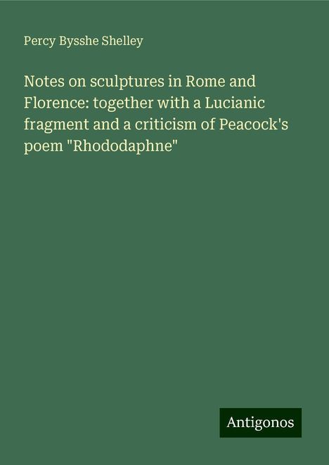 Percy Bysshe Shelley: Notes on sculptures in Rome and Florence: together with a Lucianic fragment and a criticism of Peacock's poem "Rhododaphne", Buch