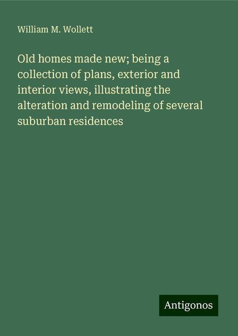 William M. Wollett: Old homes made new; being a collection of plans, exterior and interior views, illustrating the alteration and remodeling of several suburban residences, Buch