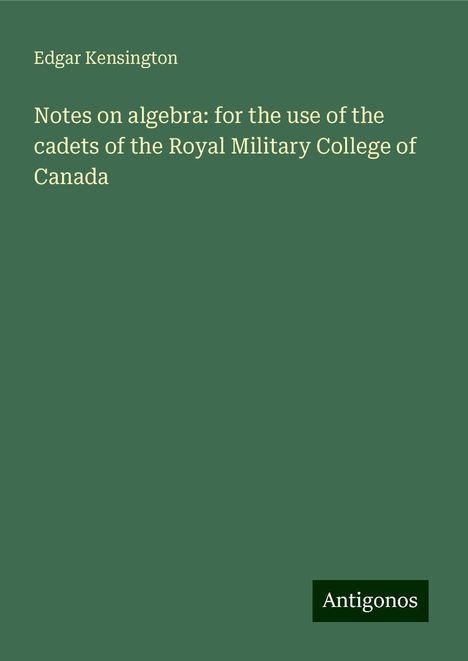 Edgar Kensington: Notes on algebra: for the use of the cadets of the Royal Military College of Canada, Buch