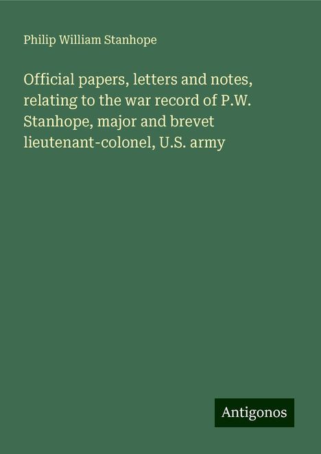 Philip William Stanhope: Official papers, letters and notes, relating to the war record of P.W. Stanhope, major and brevet lieutenant-colonel, U.S. army, Buch