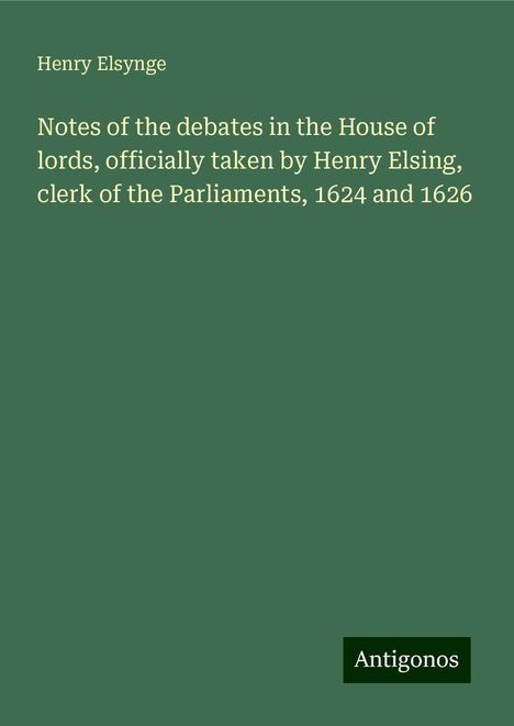 Henry Elsynge: Notes of the debates in the House of lords, officially taken by Henry Elsing, clerk of the Parliaments, 1624 and 1626, Buch