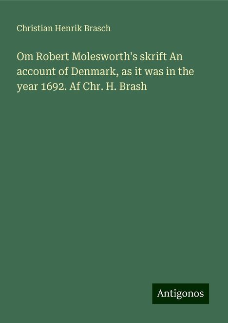 Christian Henrik Brasch: Om Robert Molesworth's skrift An account of Denmark, as it was in the year 1692. Af Chr. H. Brash, Buch