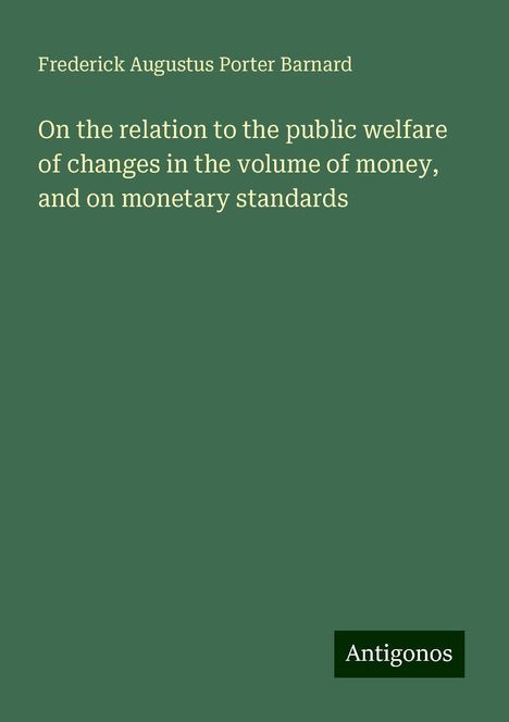 Frederick Augustus Porter Barnard: On the relation to the public welfare of changes in the volume of money, and on monetary standards, Buch