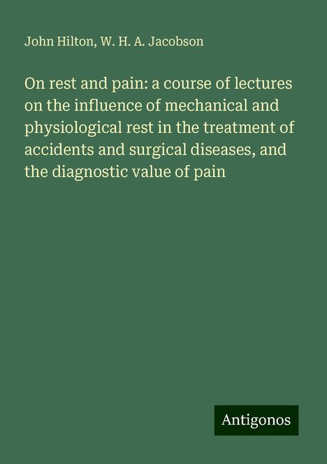 John Hilton: On rest and pain: a course of lectures on the influence of mechanical and physiological rest in the treatment of accidents and surgical diseases, and the diagnostic value of pain, Buch