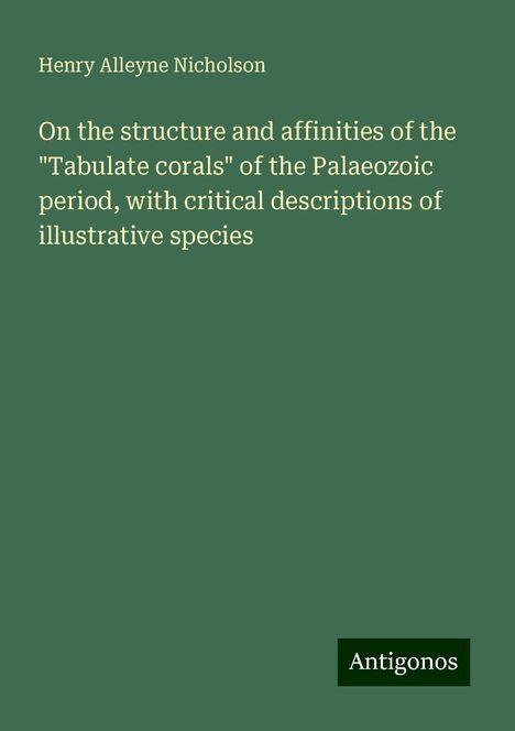 Henry Alleyne Nicholson: On the structure and affinities of the "Tabulate corals" of the Palaeozoic period, with critical descriptions of illustrative species, Buch