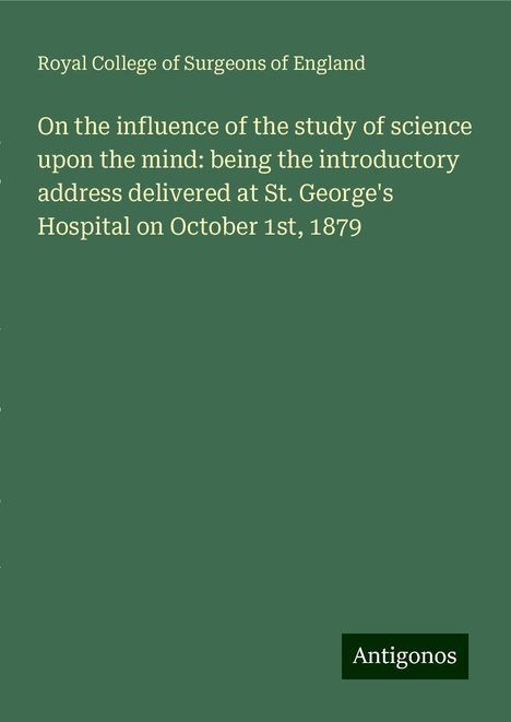 Royal College Of Surgeons Of England: On the influence of the study of science upon the mind: being the introductory address delivered at St. George's Hospital on October 1st, 1879, Buch