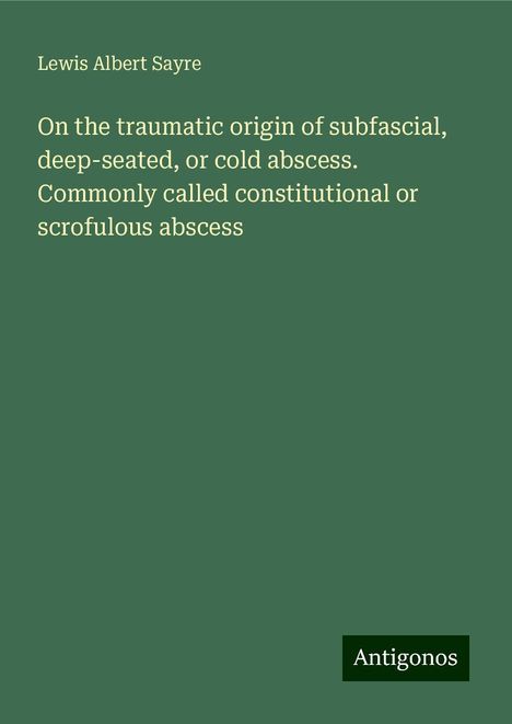 Lewis Albert Sayre: On the traumatic origin of subfascial, deep-seated, or cold abscess. Commonly called constitutional or scrofulous abscess, Buch