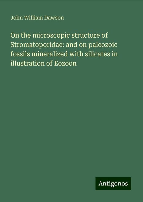 John William Dawson: On the microscopic structure of Stromatoporidae: and on paleozoic fossils mineralized with silicates in illustration of Eozoon, Buch