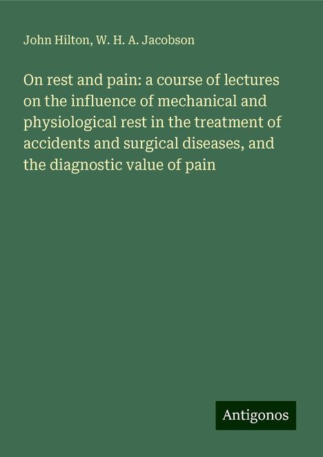 John Hilton: On rest and pain: a course of lectures on the influence of mechanical and physiological rest in the treatment of accidents and surgical diseases, and the diagnostic value of pain, Buch