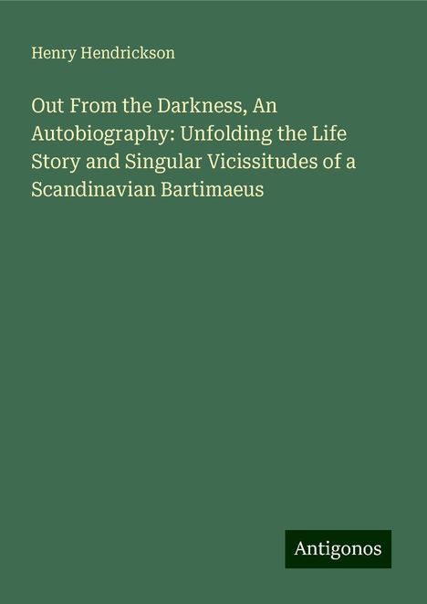 Henry Hendrickson: Out From the Darkness, An Autobiography: Unfolding the Life Story and Singular Vicissitudes of a Scandinavian Bartimaeus, Buch