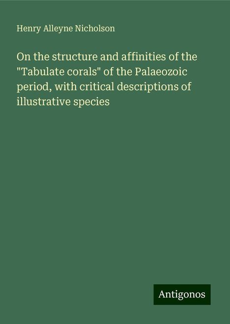 Henry Alleyne Nicholson: On the structure and affinities of the "Tabulate corals" of the Palaeozoic period, with critical descriptions of illustrative species, Buch