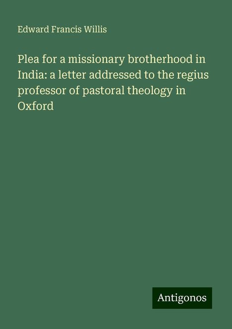 Edward Francis Willis: Plea for a missionary brotherhood in India: a letter addressed to the regius professor of pastoral theology in Oxford, Buch