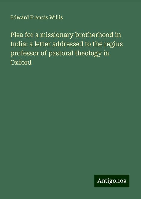 Edward Francis Willis: Plea for a missionary brotherhood in India: a letter addressed to the regius professor of pastoral theology in Oxford, Buch