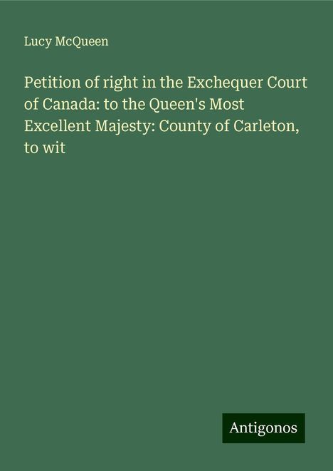 Lucy McQueen: Petition of right in the Exchequer Court of Canada: to the Queen's Most Excellent Majesty: County of Carleton, to wit, Buch