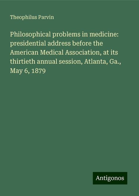 Theophilus Parvin: Philosophical problems in medicine: presidential address before the American Medical Association, at its thirtieth annual session, Atlanta, Ga., May 6, 1879, Buch