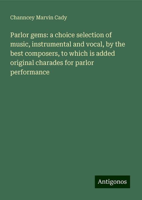 Channcey Marvin Cady: Parlor gems: a choice selection of music, instrumental and vocal, by the best composers, to which is added original charades for parlor performance, Buch