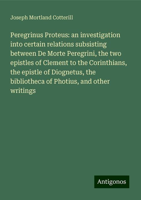 Joseph Mortland Cotterill: Peregrinus Proteus: an investigation into certain relations subsisting between De Morte Peregrini, the two epistles of Clement to the Corinthians, the epistle of Diognetus, the bibliotheca of Photius, and other writings, Buch