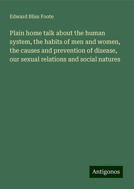 Edward Bliss Foote: Plain home talk about the human system, the habits of men and women, the causes and prevention of disease, our sexual relations and social natures, Buch