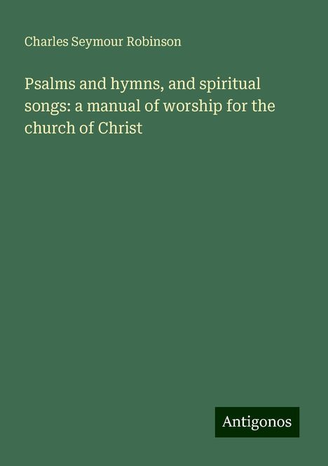 Charles Seymour Robinson: Psalms and hymns, and spiritual songs: a manual of worship for the church of Christ, Buch