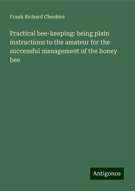 Frank Richard Cheshire: Practical bee-keeping: being plain instructions to the amateur for the successful management of the honey bee, Buch