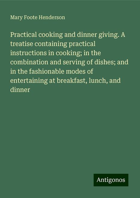 Mary Foote Henderson: Practical cooking and dinner giving. A treatise containing practical instructions in cooking; in the combination and serving of dishes; and in the fashionable modes of entertaining at breakfast, lunch, and dinner, Buch