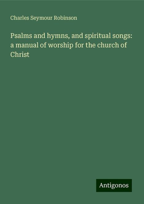 Charles Seymour Robinson: Psalms and hymns, and spiritual songs: a manual of worship for the church of Christ, Buch