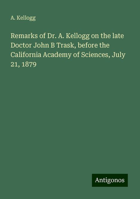 A. Kellogg: Remarks of Dr. A. Kellogg on the late Doctor John B Trask, before the California Academy of Sciences, July 21, 1879, Buch