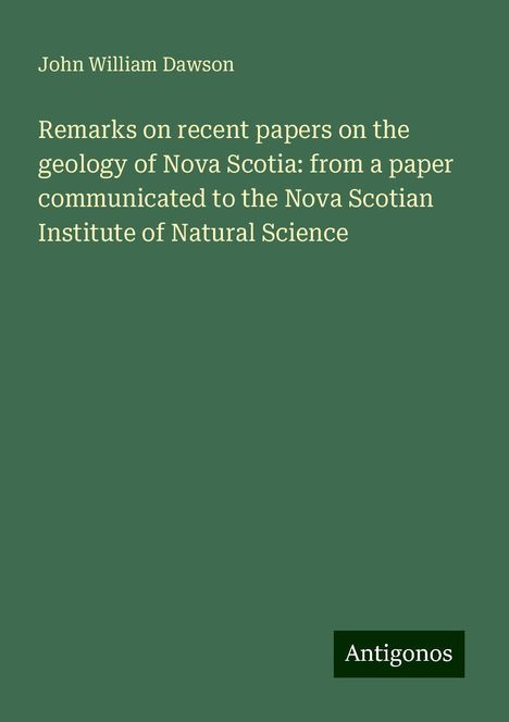 John William Dawson: Remarks on recent papers on the geology of Nova Scotia: from a paper communicated to the Nova Scotian Institute of Natural Science, Buch