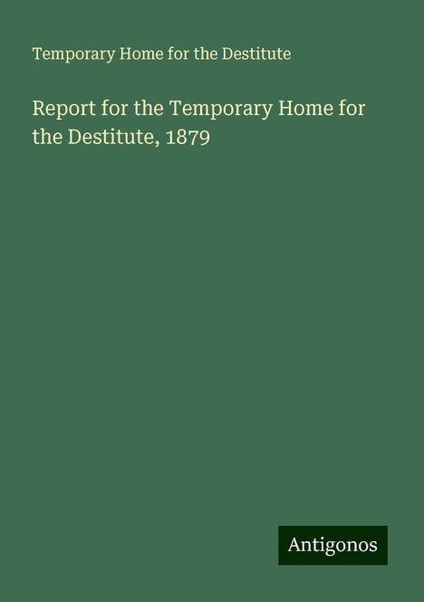 Temporary Home for the Destitute: Report for the Temporary Home for the Destitute, 1879, Buch