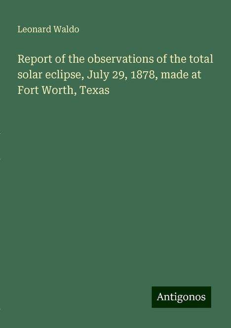 Leonard Waldo: Report of the observations of the total solar eclipse, July 29, 1878, made at Fort Worth, Texas, Buch