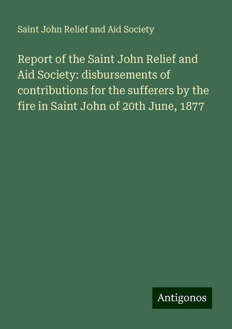 Saint John Relief and Aid Society: Report of the Saint John Relief and Aid Society: disbursements of contributions for the sufferers by the fire in Saint John of 20th June, 1877, Buch