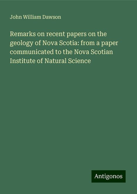 John William Dawson: Remarks on recent papers on the geology of Nova Scotia: from a paper communicated to the Nova Scotian Institute of Natural Science, Buch