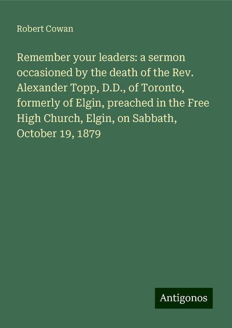 Robert Cowan: Remember your leaders: a sermon occasioned by the death of the Rev. Alexander Topp, D.D., of Toronto, formerly of Elgin, preached in the Free High Church, Elgin, on Sabbath, October 19, 1879, Buch