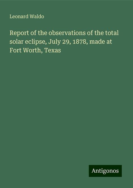 Leonard Waldo: Report of the observations of the total solar eclipse, July 29, 1878, made at Fort Worth, Texas, Buch